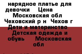 нарядное платье для девочки  › Цена ­ 2 500 - Московская обл., Чеховский р-н, Чехов г. Дети и материнство » Детская одежда и обувь   . Московская обл.